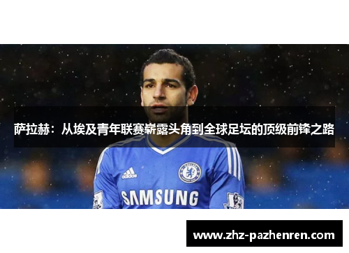萨拉赫：从埃及青年联赛崭露头角到全球足坛的顶级前锋之路