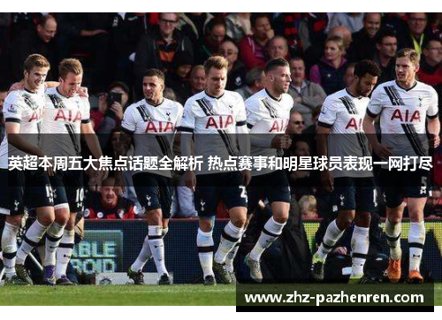 英超本周五大焦点话题全解析 热点赛事和明星球员表现一网打尽 英超本周五大焦点话题全解析 热点赛事和明星球员表现一网打尽