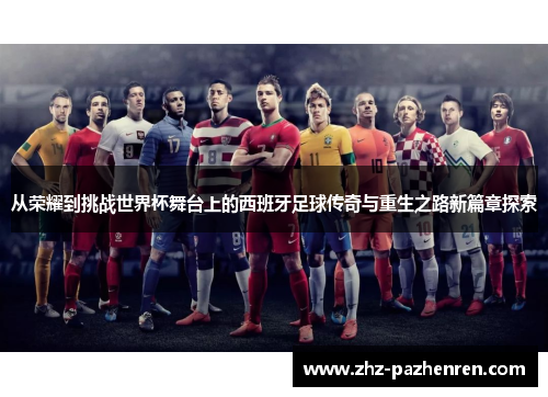 从荣耀到挑战世界杯舞台上的西班牙足球传奇与重生之路新篇章探索 从荣耀到挑战世界杯舞台上的西班牙足球传奇与重生之路新篇章探索