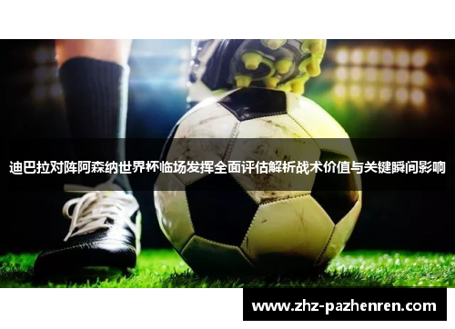 迪巴拉对阵阿森纳世界杯临场发挥全面评估解析战术价值与关键瞬间影响