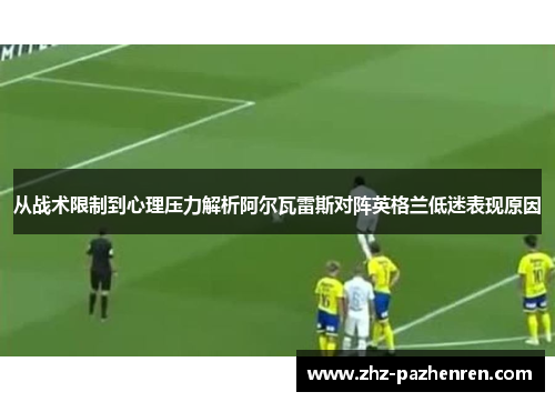 从战术限制到心理压力解析阿尔瓦雷斯对阵英格兰低迷表现原因