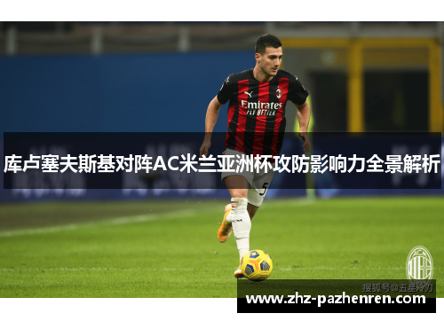 库卢塞夫斯基对阵AC米兰亚洲杯攻防影响力全景解析 库卢塞夫斯基对阵AC米兰亚洲杯攻防影响力全景解析