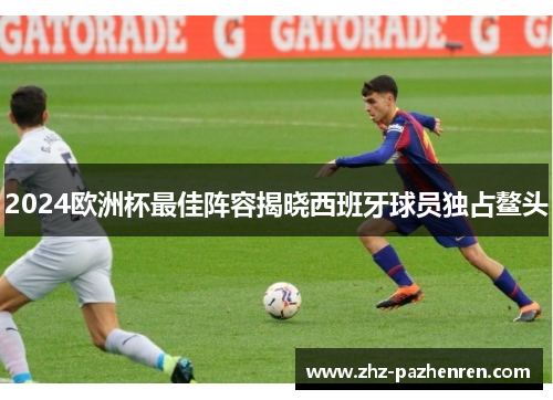 2024欧洲杯最佳阵容揭晓西班牙球员独占鳌头