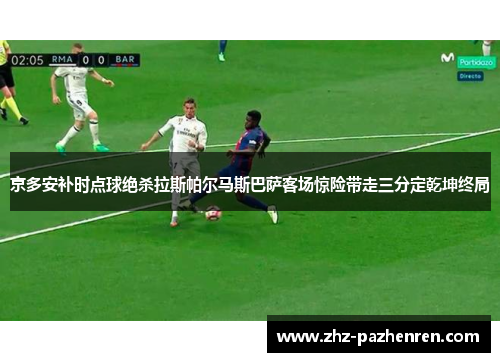 京多安补时点球绝杀拉斯帕尔马斯巴萨客场惊险带走三分定乾坤终局