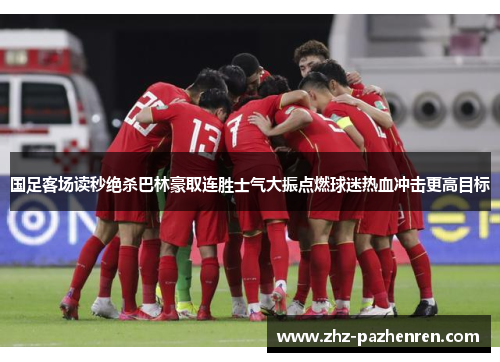 国足客场读秒绝杀巴林豪取连胜士气大振点燃球迷热血冲击更高目标 国足客场读秒绝杀巴林豪取连胜士气大振点燃球迷热血冲击更高目标