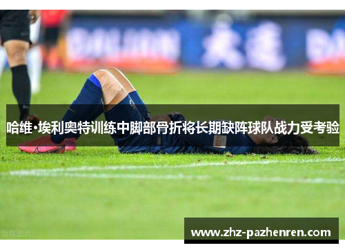 哈维·埃利奥特训练中脚部骨折将长期缺阵球队战力受考验 哈维·埃利奥特训练中脚部骨折将长期缺阵球队战力受考验