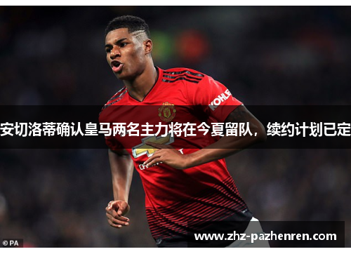 安切洛蒂确认皇马两名主力将在今夏留队，续约计划已定