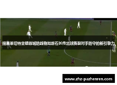 提莫莱切特坐镇蓉城防线稳如磐石长传出球撕裂对手防守的新引擎力 提莫莱切特坐镇蓉城防线稳如磐石长传出球撕裂对手防守的新引擎力
