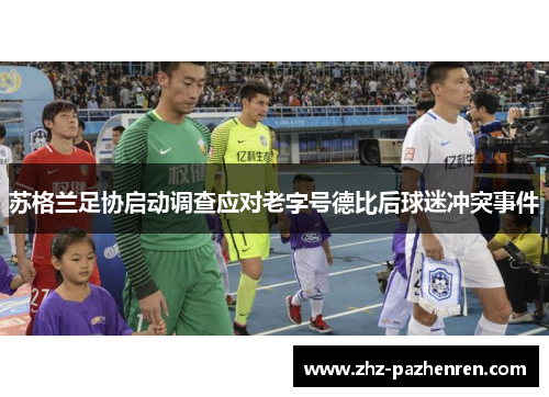 苏格兰足协启动调查应对老字号德比后球迷冲突事件 苏格兰足协启动调查应对老字号德比后球迷冲突事件