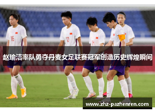 赵瑜洁率队勇夺丹麦女足联赛冠军创造历史辉煌瞬间 赵瑜洁率队勇夺丹麦女足联赛冠军创造历史辉煌瞬间