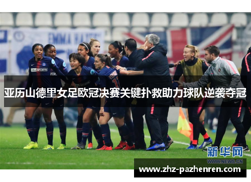 亚历山德里女足欧冠决赛关键扑救助力球队逆袭夺冠