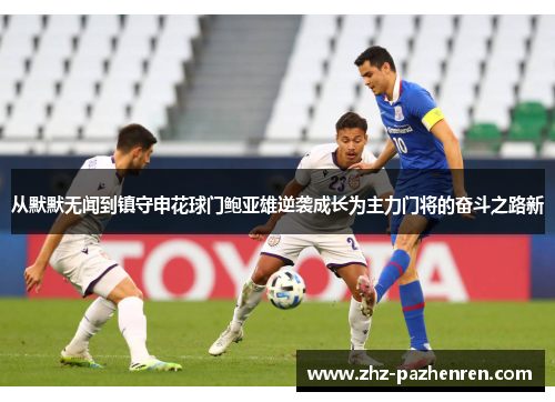 从默默无闻到镇守申花球门鲍亚雄逆袭成长为主力门将的奋斗之路新 从默默无闻到镇守申花球门鲍亚雄逆袭成长为主力门将的奋斗之路新