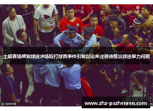 土超赛场频发球迷冲场殴打球员事件引发舆论关注亟待整治球迷暴力问题