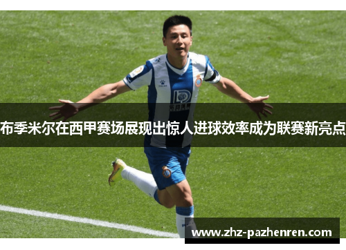 布季米尔在西甲赛场展现出惊人进球效率成为联赛新亮点