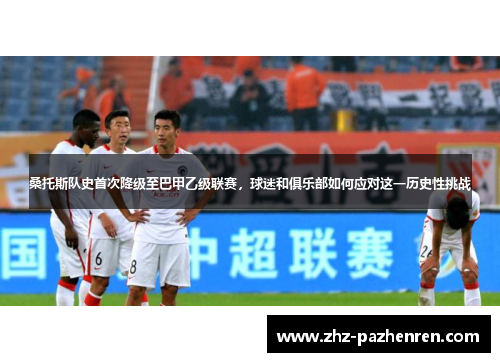 桑托斯队史首次降级至巴甲乙级联赛，球迷和俱乐部如何应对这一历史性挑战