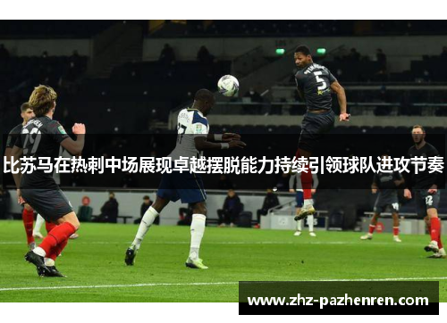 比苏马在热刺中场展现卓越摆脱能力持续引领球队进攻节奏