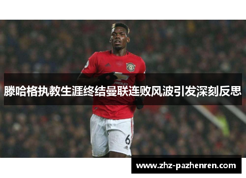 滕哈格执教生涯终结曼联连败风波引发深刻反思