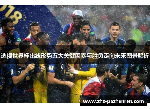 透视世界杯出线形势五大关键因素与胜负走向未来图景解析