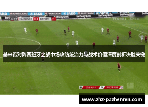 基米希对阵西班牙之战中场攻防统治力与战术价值深度剖析决胜关键 基米希对阵西班牙之战中场攻防统治力与战术价值深度剖析决胜关键