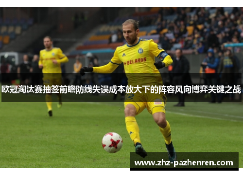 欧冠淘汰赛抽签前瞻防线失误成本放大下的阵容风向博弈关键之战 欧冠淘汰赛抽签前瞻防线失误成本放大下的阵容风向博弈关键之战