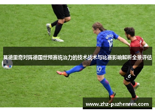 莫德里奇对阵德国世预赛统治力的技术战术与比赛影响解析全景评估 莫德里奇对阵德国世预赛统治力的技术战术与比赛影响解析全景评估