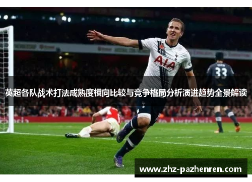 英超各队战术打法成熟度横向比较与竞争格局分析演进趋势全景解读 英超各队战术打法成熟度横向比较与竞争格局分析演进趋势全景解读