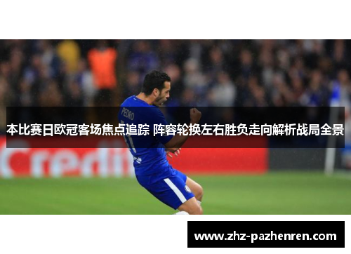 本比赛日欧冠客场焦点追踪 阵容轮换左右胜负走向解析战局全景