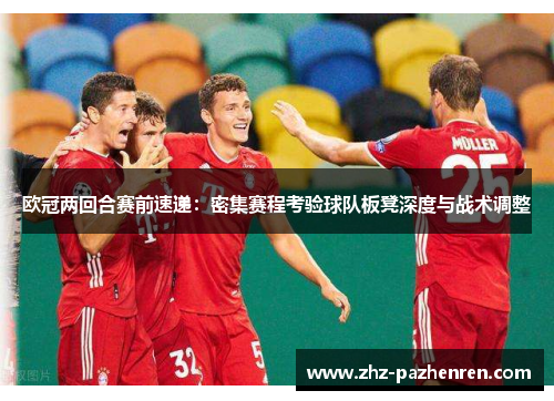 欧冠两回合赛前速递:密集赛程考验球队板凳深度与战术调整 欧冠两回合赛前速递:密集赛程考验球队板凳深度与战术调整