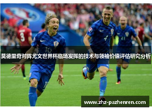 莫德里奇对阵尤文世界杯临场发挥的技术与领袖价值评估研究分析