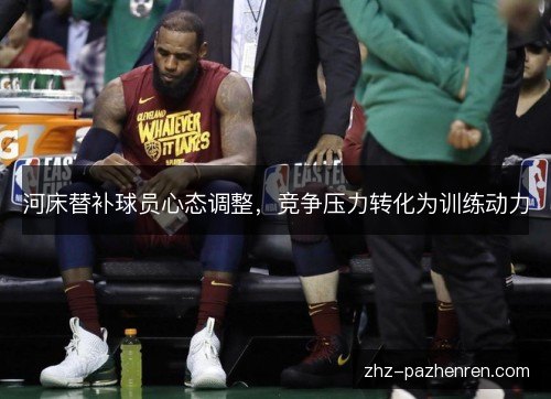 河床替补球员心态调整,竞争压力转化为训练动力 河床替补球员心态调整,竞争压力转化为训练动力