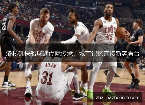 洛杉矶快船球迷代际传承,城市记忆连接新老看台 洛杉矶快船球迷代际传承,城市记忆连接新老看台