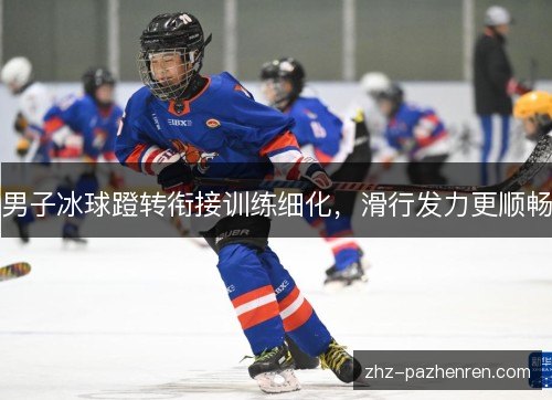 男子冰球蹬转衔接训练细化,滑行发力更顺畅 男子冰球蹬转衔接训练细化,滑行发力更顺畅