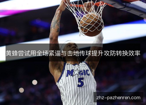 黄蜂尝试用全场紧逼与击地传球提升攻防转换效率 黄蜂尝试用全场紧逼与击地传球提升攻防转换效率